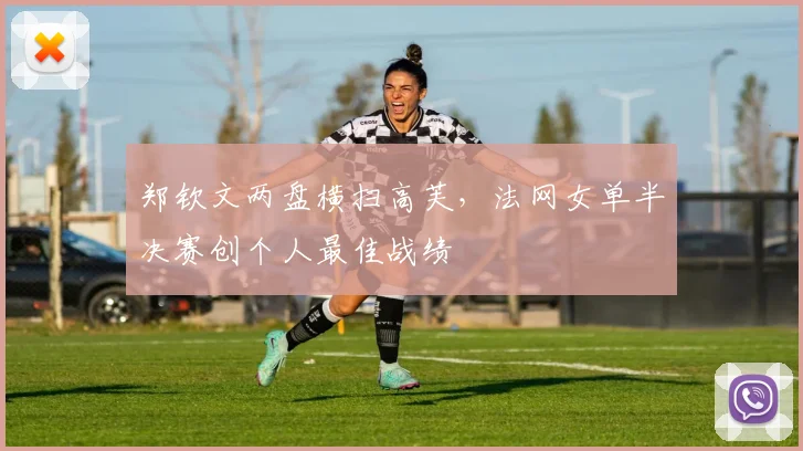 郑钦文两盘横扫高芙，法网女单半决赛创个人最佳战绩