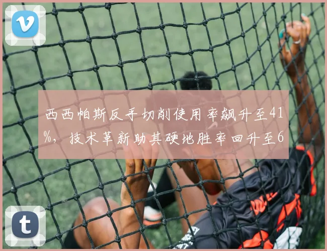 西西帕斯反手切削使用率飙升至41%,技术革新助其硬地胜率回升至67%