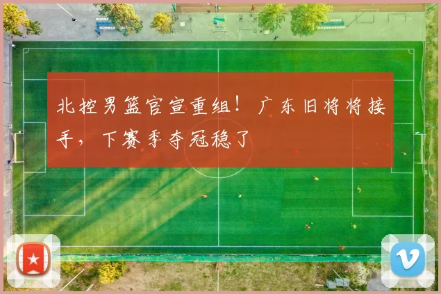 北控男篮官宣重组！广东旧将将接手，下赛季夺冠稳了