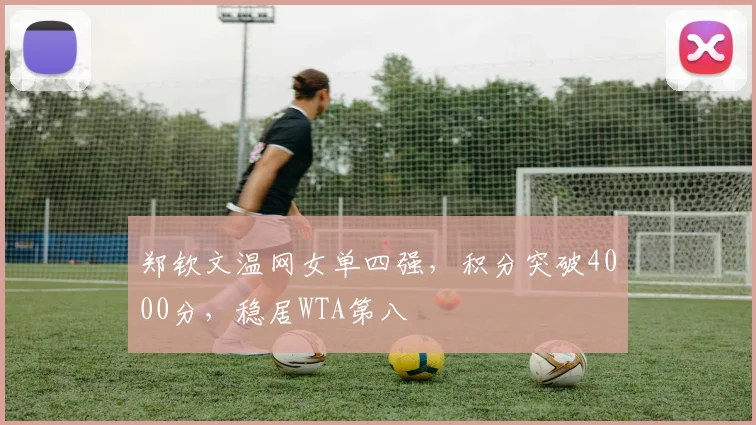 郑钦文温网女单四强,积分突破4000分,稳居WTA第八