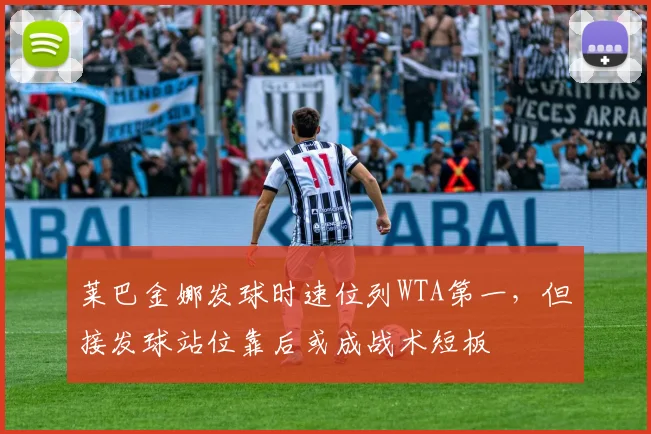 莱巴金娜发球时速位列WTA第一,但接发球站位靠后或成战术短板