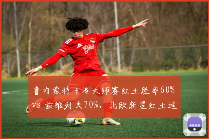 鲁内蒙特卡洛大师赛红土胜率60% vs 兹维列夫70%,北欧新星红土适应缓慢